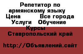 Репетитор по армянскому языку  › Цена ­ 800 - Все города Услуги » Обучение. Курсы   . Ставропольский край